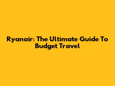 Ryanair: The Ultimate Guide To Budget Travel