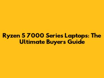 Ryzen 5 7000 Series Laptops: The Ultimate Buyer's Guide
