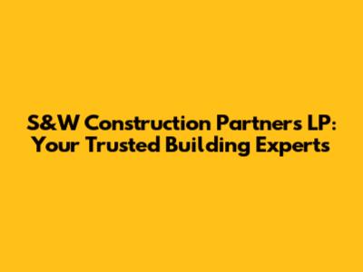 S&W Construction Partners LP: Your Trusted Building Experts
