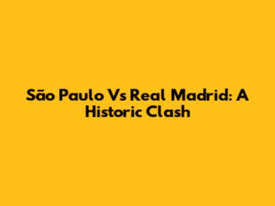 São Paulo Vs Real Madrid: A Historic Clash