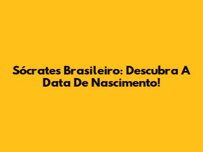 Sócrates Brasileiro: Descubra A Data De Nascimento!