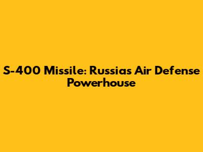 S-400 Missile: Russia's Air Defense Powerhouse