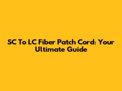 SC To LC Fiber Patch Cord: Your Ultimate Guide