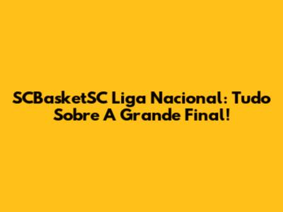 SCBasketSC Liga Nacional: Tudo Sobre A Grande Final!