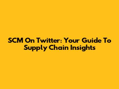 SCM On Twitter: Your Guide To Supply Chain Insights