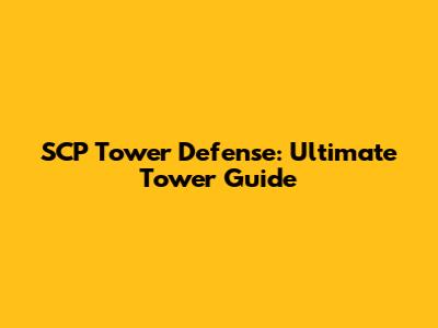 SCP Tower Defense: Ultimate Tower Guide