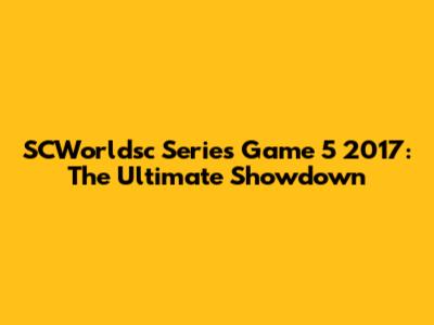 SCWorldsc Series Game 5 2017: The Ultimate Showdown