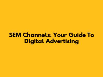 SEM Channels: Your Guide To Digital Advertising