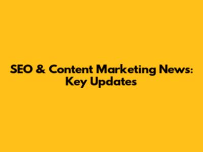SEO & Content Marketing News: Key Updates