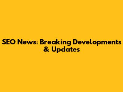 SEO News: Breaking Developments & Updates