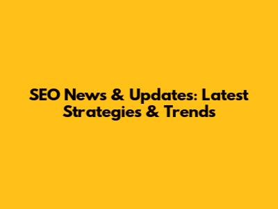 SEO News & Updates: Latest Strategies & Trends