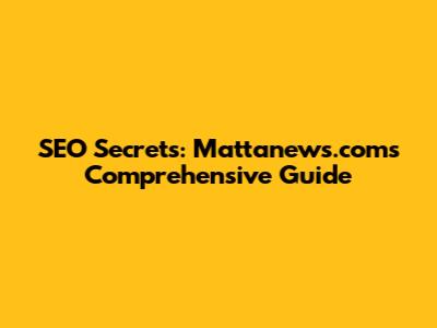 SEO Secrets: Mattanews.com's Comprehensive Guide