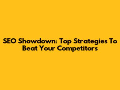 SEO Showdown: Top Strategies To Beat Your Competitors