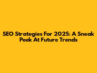 SEO Strategies For 2025: A Sneak Peek At Future Trends