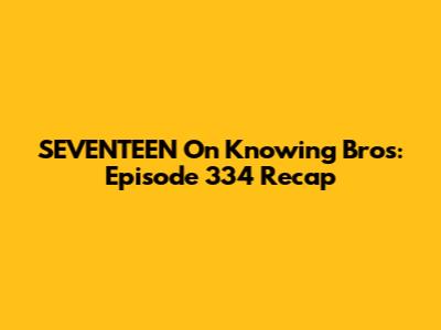 SEVENTEEN On Knowing Bros: Episode 334 Recap