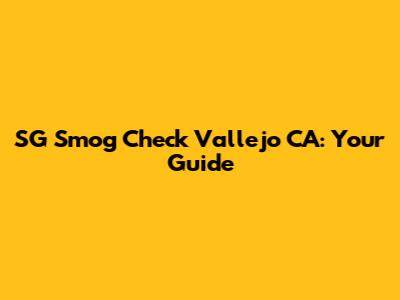 SG Smog Check Vallejo CA: Your Guide
