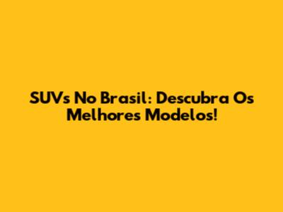 SUVs No Brasil: Descubra Os Melhores Modelos!