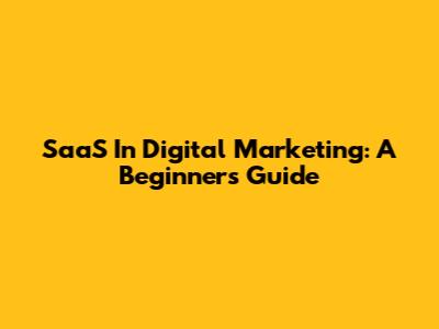 SaaS In Digital Marketing: A Beginner's Guide