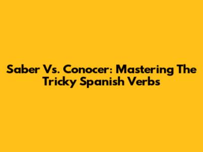 Saber Vs. Conocer: Mastering The Tricky Spanish Verbs