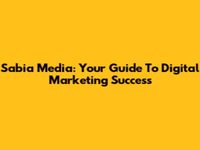 Sabia Media: Your Guide To Digital Marketing Success