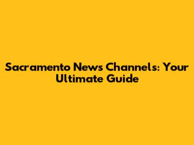 Sacramento News Channels: Your Ultimate Guide