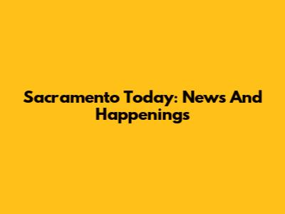Sacramento Today: News And Happenings