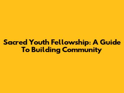 Sacred Youth Fellowship: A Guide To Building Community