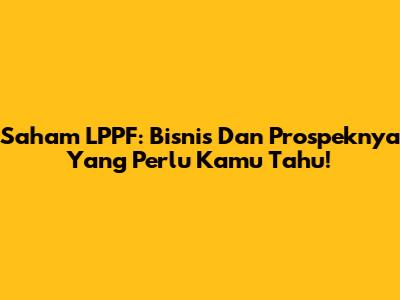 Saham LPPF: Bisnis Dan Prospeknya Yang Perlu Kamu Tahu!