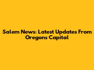 Salem News: Latest Updates From Oregon's Capital