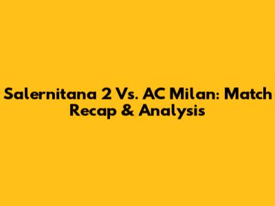 Salernitana 2 Vs. AC Milan: Match Recap & Analysis