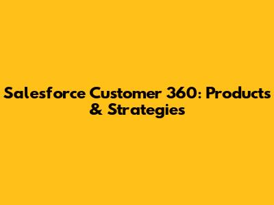 Salesforce Customer 360: Products & Strategies