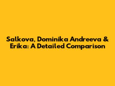 Salkova, Dominika Andreeva & Erika: A Detailed Comparison