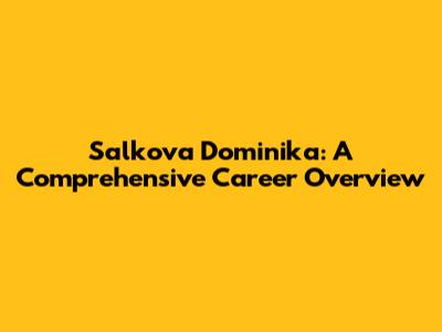 Salkova Dominika: A Comprehensive Career Overview