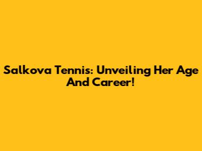 Salkova Tennis: Unveiling Her Age And Career!
