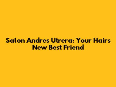 Salon Andres Utrera: Your Hair's New Best Friend