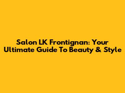 Salon LK Frontignan: Your Ultimate Guide To Beauty & Style