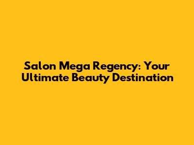 Salon Mega Regency: Your Ultimate Beauty Destination
