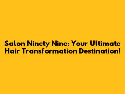 Salon Ninety Nine: Your Ultimate Hair Transformation Destination!