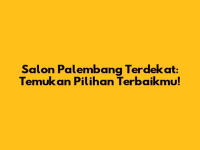 Salon Palembang Terdekat: Temukan Pilihan Terbaikmu!