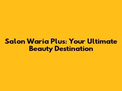 Salon Waria Plus: Your Ultimate Beauty Destination