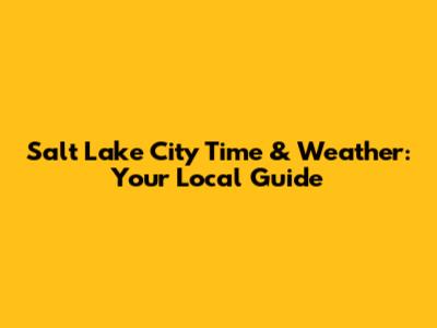 Salt Lake City Time & Weather: Your Local Guide
