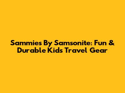 Sammies By Samsonite: Fun & Durable Kids' Travel Gear