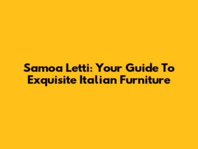 Samoa Letti: Your Guide To Exquisite Italian Furniture
