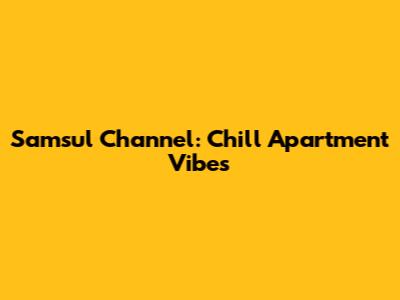 Samsul Channel: Chill Apartment Vibes