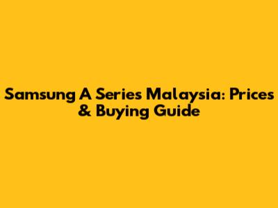 Samsung A Series Malaysia: Prices & Buying Guide