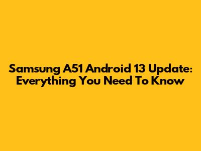 Samsung A51 Android 13 Update: Everything You Need To Know