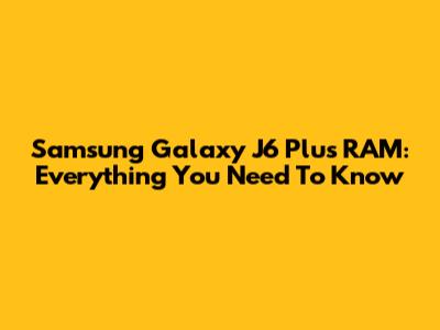 Samsung Galaxy J6 Plus RAM: Everything You Need To Know
