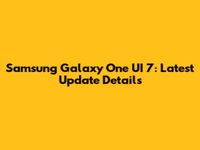 Samsung Galaxy One UI 7: Latest Update Details