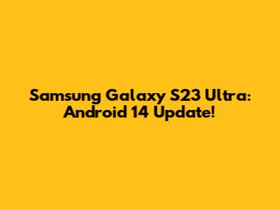 Samsung Galaxy S23 Ultra: Android 14 Update!