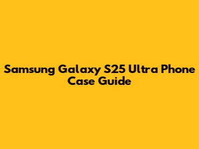 Samsung Galaxy S25 Ultra Phone Case Guide